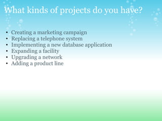 What kinds of projects do you have? Creating a marketing campaign Replacing a telephone system Implementing a new database application Expanding a facility Upgrading a network Adding a product line 