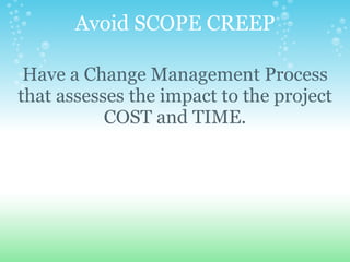 Avoid SCOPE CREEP Have a Change Management Process that assesses the impact to the project COST and TIME. 