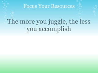 Focus Your Resources The more you juggle, the less you accomplish 