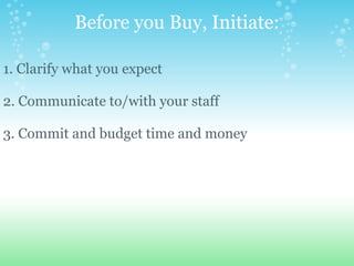 Before you Buy, Initiate:   1. Clarify what you expect  2. Communicate to/with your staff 3. Commit and budget time and money 