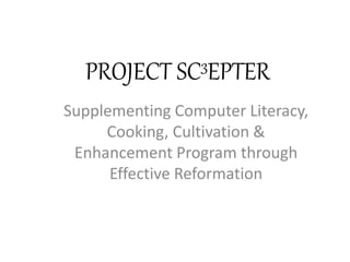 PROJECT SC3EPTER
Supplementing Computer Literacy,
Cooking, Cultivation &
Enhancement Program through
Effective Reformation
 