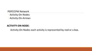PERT/CPM Network
◦ Activity-On-Nodes
◦ Activity-On-Arrows
ACTIVITY-ON-NODE:
Activity-On-Nodes each activity is represented by nod or a box.
 