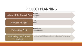 PROJECT PLANNING
• Scope
• Schedule
• Cost
Nature of the Project Plan
• CPM
• PERTNetwork Analysis
• Known Cost
• Unknown CostEstimating Cost
• An important link between planning and control of performance
Preparing the Control
budget
 