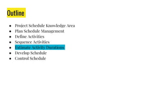 Outline
● Project Schedule Knowledge Area
● Plan Schedule Management
● Define Activities
● Sequence Activities
● Estimate Activity Durations
● Develop Schedule
● Control Schedule
 