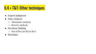 6.4 > T&T: Other techniques
● Expert Judgment
● Data Analysis
○ Alternative analysis
○ Reserve analysis
● Decision Making
○ Fist of five (or fist to five)
● Meetings
 