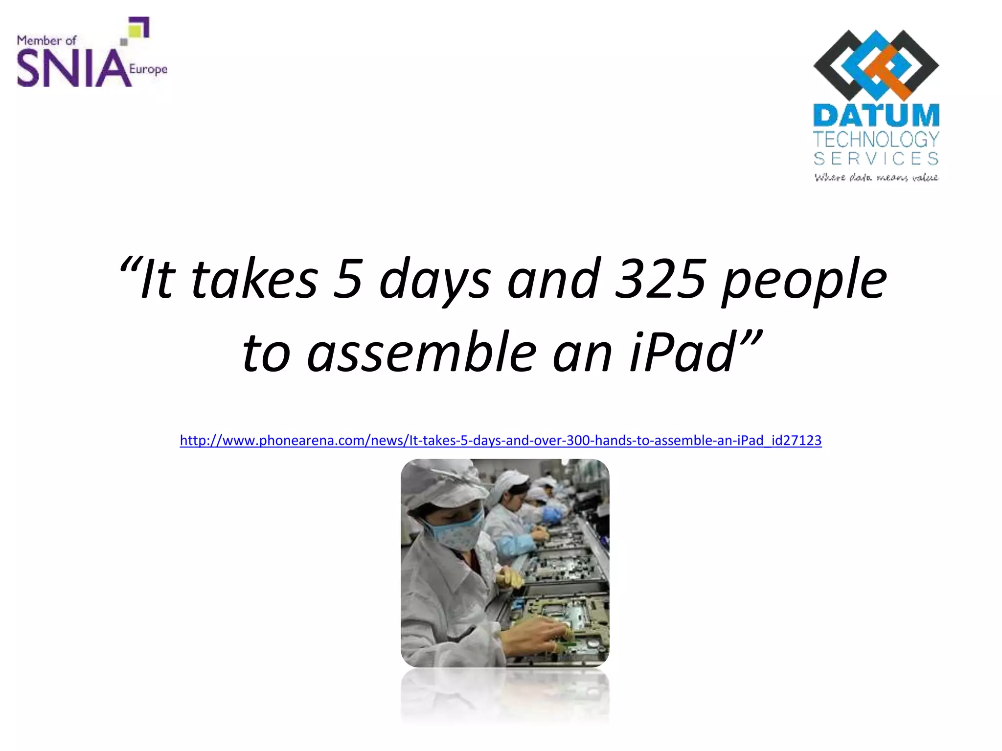 “It takes 5 days and 325 people
to assemble an iPad”
http://www.phonearena.com/news/It-takes-5-days-and-over-300-hands-to-assemble-an-iPad_id27123
 