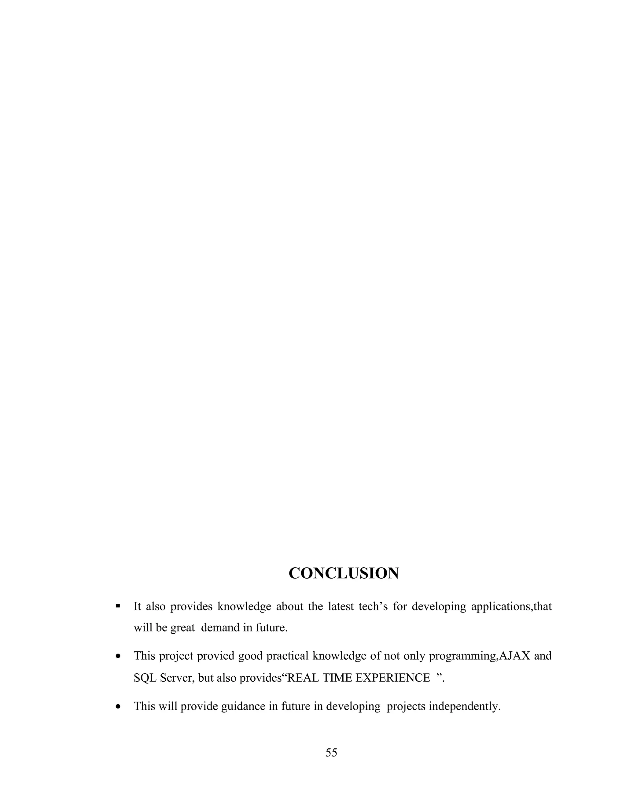 CONCLUSION
   It also provides knowledge about the latest tech’s for developing applications,that
    will be great demand in future.

•   This project provied good practical knowledge of not only programming,AJAX and
    SQL Server, but also provides“REAL TIME EXPERIENCE ”.

•   This will provide guidance in future in developing projects independently.


                                          55
 