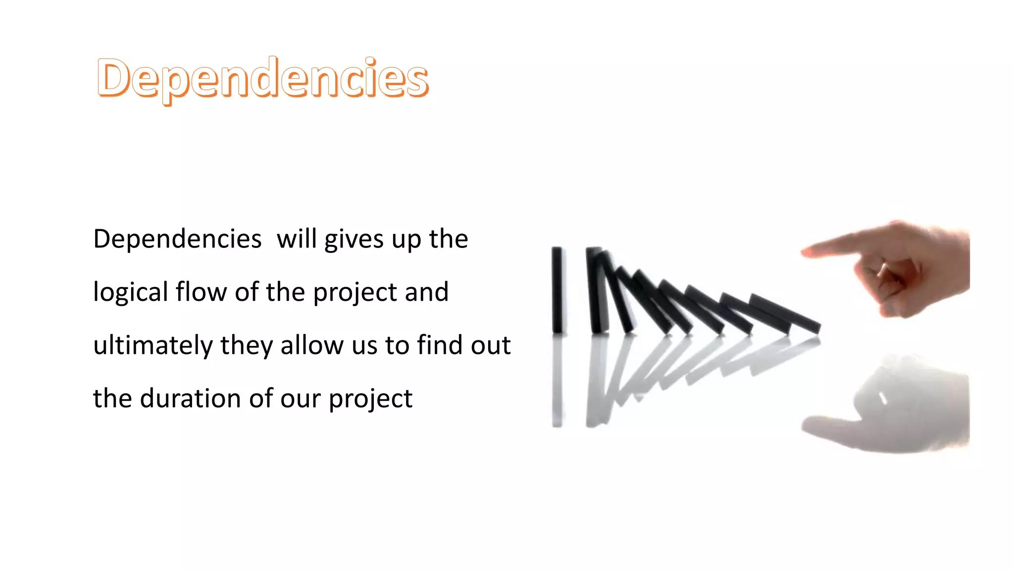 Dependencies will gives up the
logical flow of the project and
ultimately they allow us to find out
the duration of our project
 