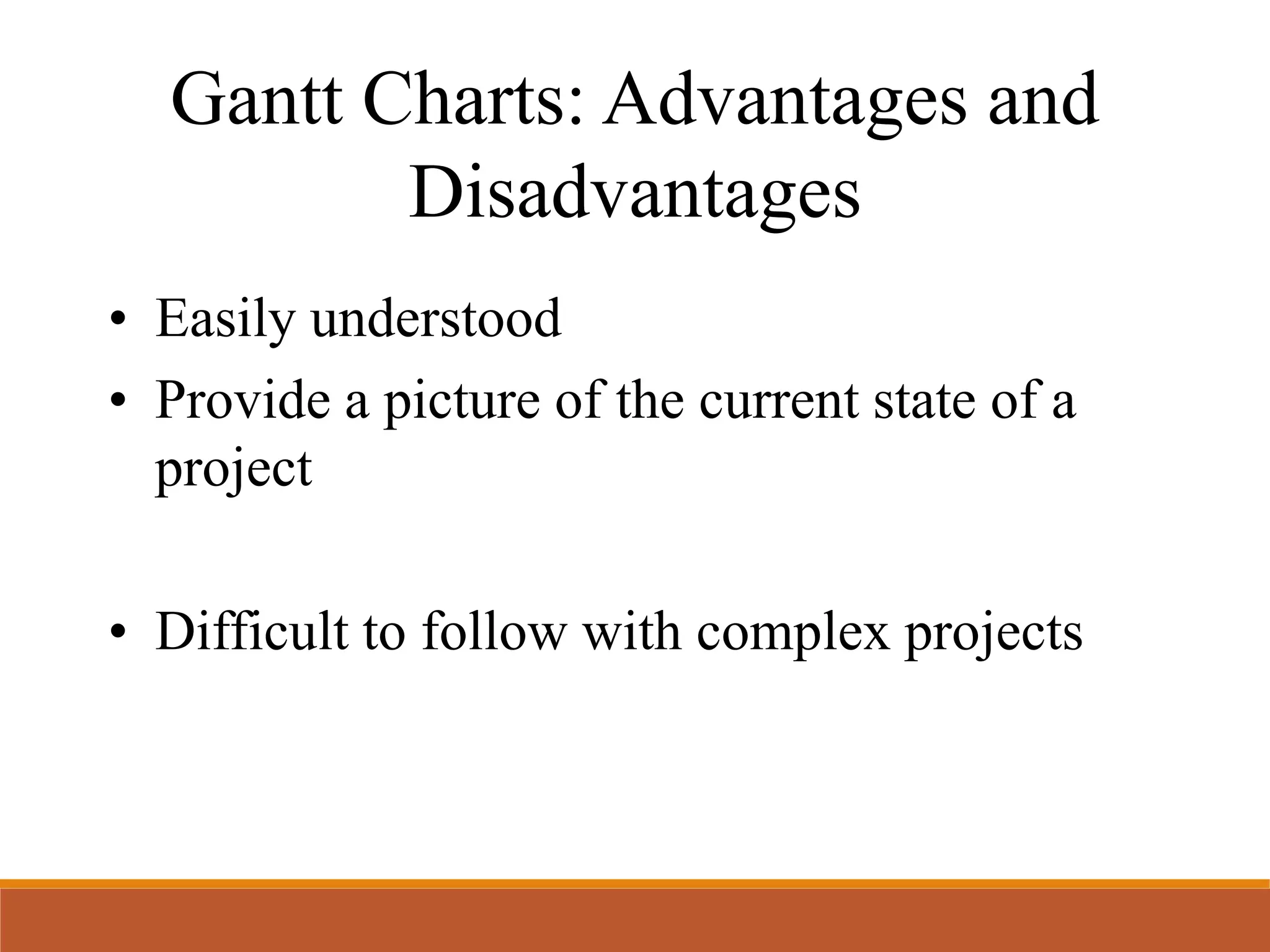 Gantt Charts: Advantages and
Disadvantages
• Easily understood
• Provide a picture of the current state of a
project
• Difficult to follow with complex projects
 