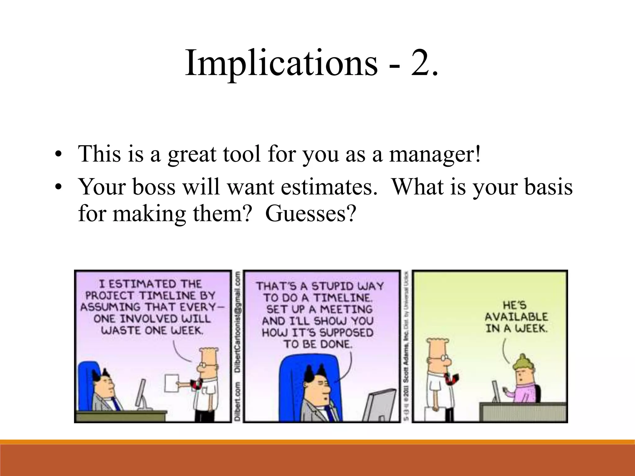 Implications - 2.
• This is a great tool for you as a manager!
• Your boss will want estimates. What is your basis
for making them? Guesses?
 