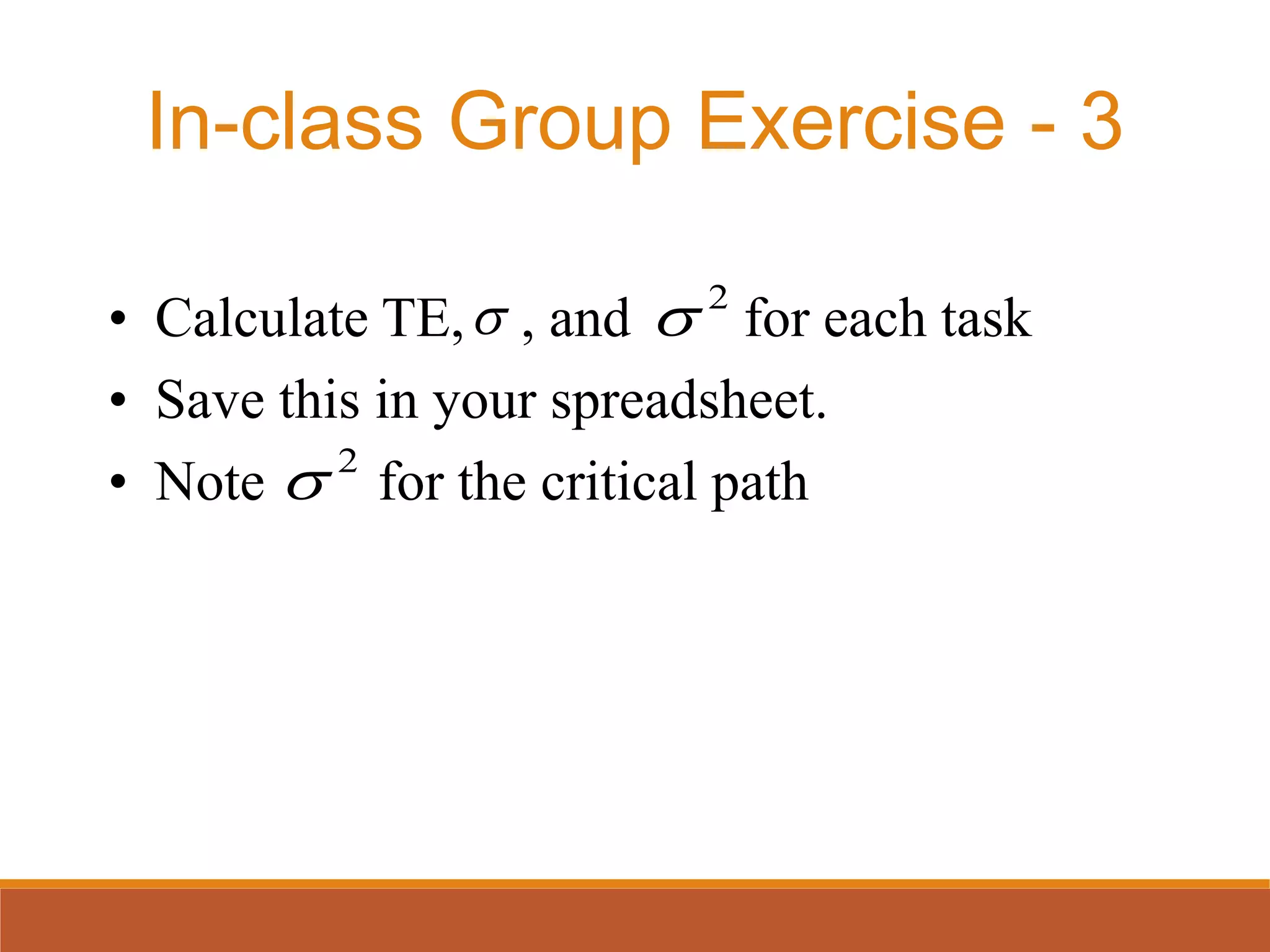 • Calculate TE, , and for each task
• Save this in your spreadsheet.
• Note for the critical path2

 2

In-class Group Exercise - 3
 