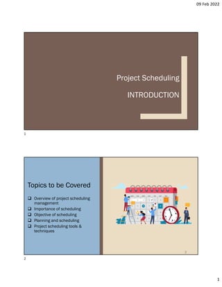 09 Feb 2022
1
Project Scheduling
INTRODUCTION
Topics to be Covered
 Overview of project scheduling
management
 Importance of scheduling
 Objective of scheduling
 Planning and scheduling
 Project scheduling tools &
techniques
2
1
2
 
