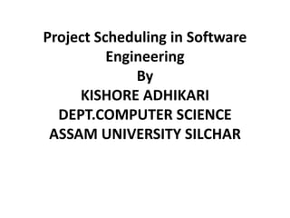 Project Scheduling in Software
Engineering
By
KISHORE ADHIKARI
DEPT.COMPUTER SCIENCE
ASSAM UNIVERSITY SILCHAR
 