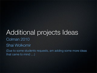 Additional projects Ideas	
Colman 2010
Shai Wolkomir
(Due to some students requests, am adding some more ideas
that came to mind ....)
 