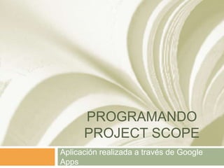 PROGRAMANDO
PROJECT SCOPE
Aplicación realizada a través de Google
Apps
 