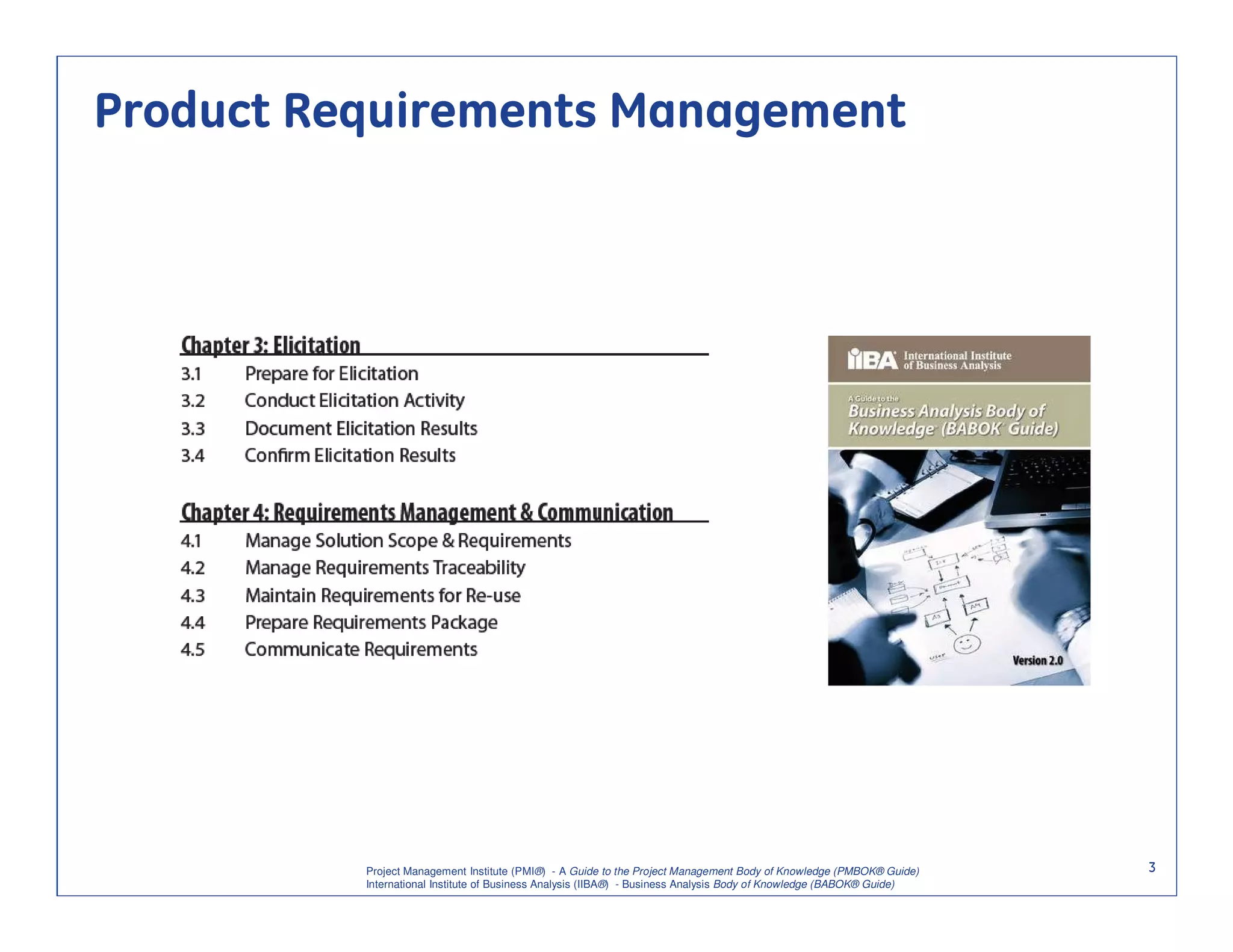 Product Requirements Management




          Project Management Institute (PMI®) - A Guide to the Project Management Body of Knowledge (PMBOK® Guide)    3
          International Institute of Business Analysis (IIBA®) - Business Analysis Body of Knowledge (BABOK® Guide)
 