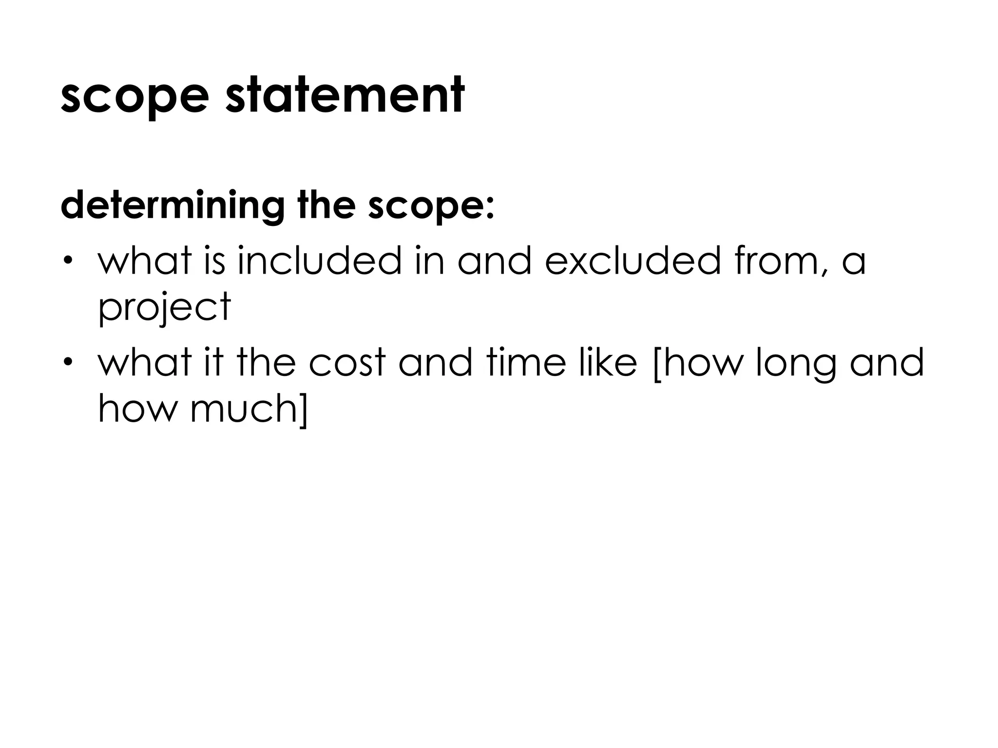 scope statement determining the scope: what is included in and excluded from, a project what it the cost and time like [how long and how much] 