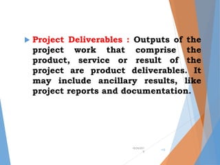  Project Deliverables : Outputs of the
project work that comprise the
product, service or result of the
project are product deliverables. It
may include ancillary results, like
project reports and documentation.
•9/24/201
9
•15
 