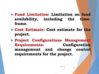  Fund Limitation: Limitation on fund
availability, including the time-
frame.
 Cost Estimate: Cost estimate for the
project.
 Project Configurations Management
Requirements: Configuration
management and change control
requirements for the project.
•9/24/201
9
•19
 