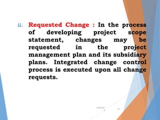 ii. Requested Change : In the process
of developing project scope
statement, changes may be
requested in the project
management plan and its subsidiary
plans. Integrated change control
process is executed upon all change
requests.
•9/24/201
9
•21
 