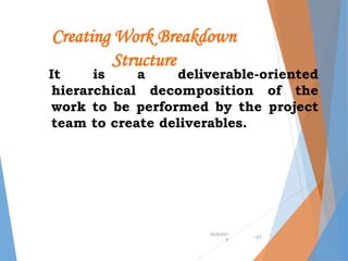 Creating Work Breakdown
Structure
It is a deliverable-oriented
hierarchical decomposition of the
work to be performed by the project
team to create deliverables.
•9/24/201
9
•23
 