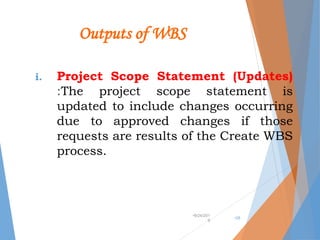 Outputs of WBS
i. Project Scope Statement (Updates)
:The project scope statement is
updated to include changes occurring
due to approved changes if those
requests are results of the Create WBS
process.
•9/24/201
9
•28
 