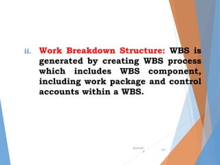 ii. Work Breakdown Structure: WBS is
generated by creating WBS process
which includes WBS component,
including work package and control
accounts within a WBS.
•9/24/201
9
•29
 