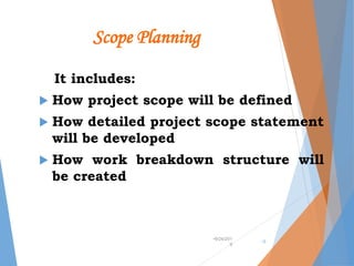 Scope Planning
It includes:
 How project scope will be defined
 How detailed project scope statement
will be developed
 How work breakdown structure will
be created
•9/24/201
9
•3
 