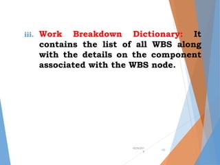 iii. Work Breakdown Dictionary: It
contains the list of all WBS along
with the details on the component
associated with the WBS node.
•9/24/201
9
•30
 