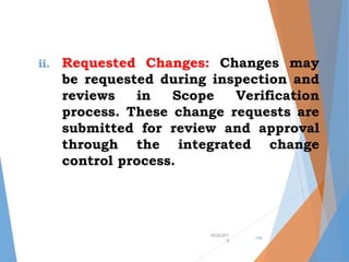 ii. Requested Changes: Changes may
be requested during inspection and
reviews in Scope Verification
process. These change requests are
submitted for review and approval
through the integrated change
control process.
•9/24/201
9
•34
 