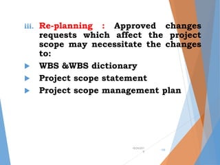 iii. Re-planning : Approved changes
requests which affect the project
scope may necessitate the changes
to:
 WBS &WBS dictionary
 Project scope statement
 Project scope management plan
•9/24/201
9
•39
 