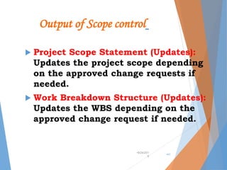 Output of Scope control
 Project Scope Statement (Updates):
Updates the project scope depending
on the approved change requests if
needed.
 Work Breakdown Structure (Updates):
Updates the WBS depending on the
approved change request if needed.
•9/24/201
9
•41
 