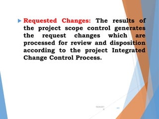  Requested Changes: The results of
the project scope control generates
the request changes which are
processed for review and disposition
according to the project Integrated
Change Control Process.
•9/24/201
9
•43
 