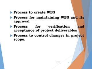  Process to create WBS
 Process for maintaining WBS and its
approval
 Process for verification and
acceptance of project deliverables
 Process to control changes in project
scope.
•9/24/201
9
•7
 