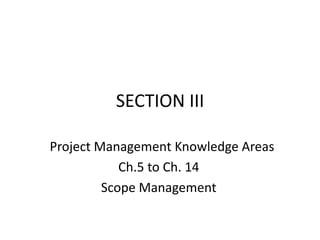SECTION III
Project Management Knowledge Areas
Ch.5 to Ch. 14
Scope Management
 