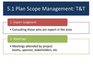 5.1 Plan Scope Management: T&T
• Consulting those who are expert in the area
1. Expert Judgment
• Meetings attended by project
teams, sponsor, stakeholders, etc
2. Meetings
 