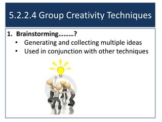 1. Brainstorming………?
• Generating and collecting multiple ideas
• Used in conjunction with other techniques
5.2.2.4 Group Creativity Techniques
 