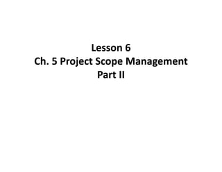 Lesson 6
Ch. 5 Project Scope Management
Part II

 