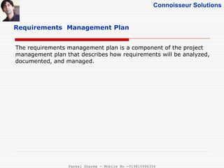 Connoisseur Solutions
Requirements Management Plan
The requirements management plan is a component of the project
management plan that describes how requirements will be analyzed,
documented, and managed.
Pankaj Sharma - Mobile No -919810996356
 