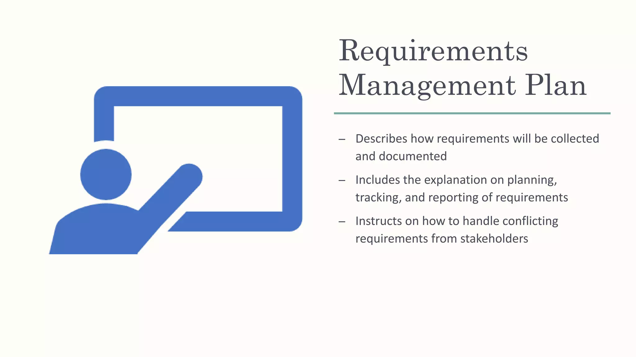 Requirements
Management Plan
– Describes how requirements will be collected
and documented
– Includes the explanation on planning,
tracking, and reporting of requirements
– Instructs on how to handle conflicting
requirements from stakeholders
 