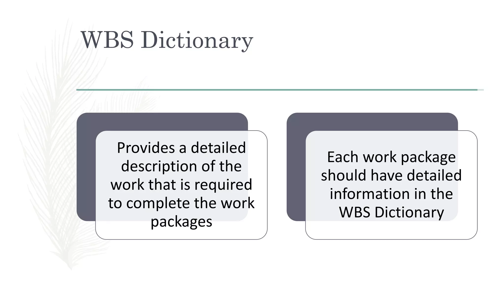 WBS Dictionary
Provides a detailed
description of the
work that is required
to complete the work
packages
Each work package
should have detailed
information in the
WBS Dictionary
 