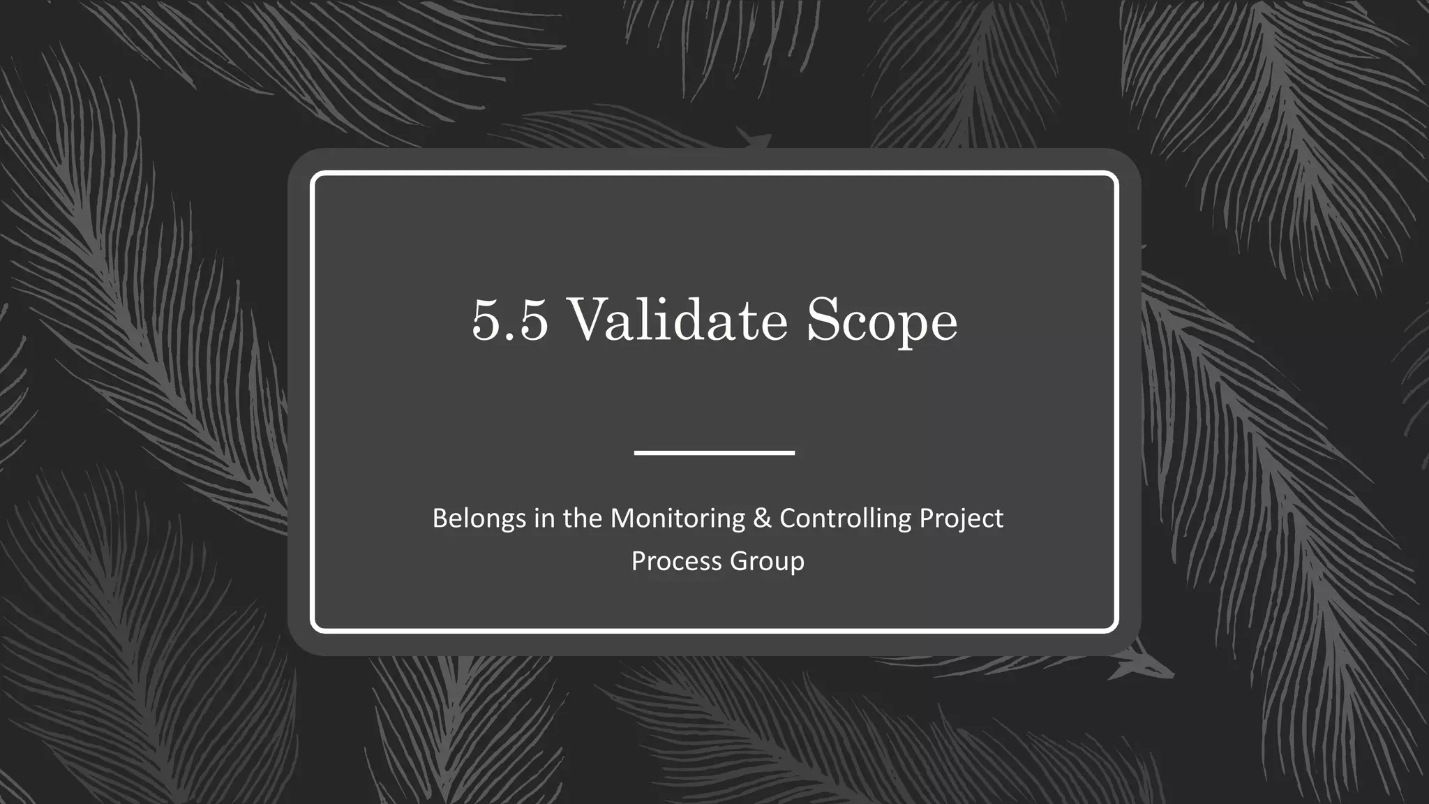5.5 Validate Scope
Belongs in the Monitoring & Controlling Project
Process Group
 