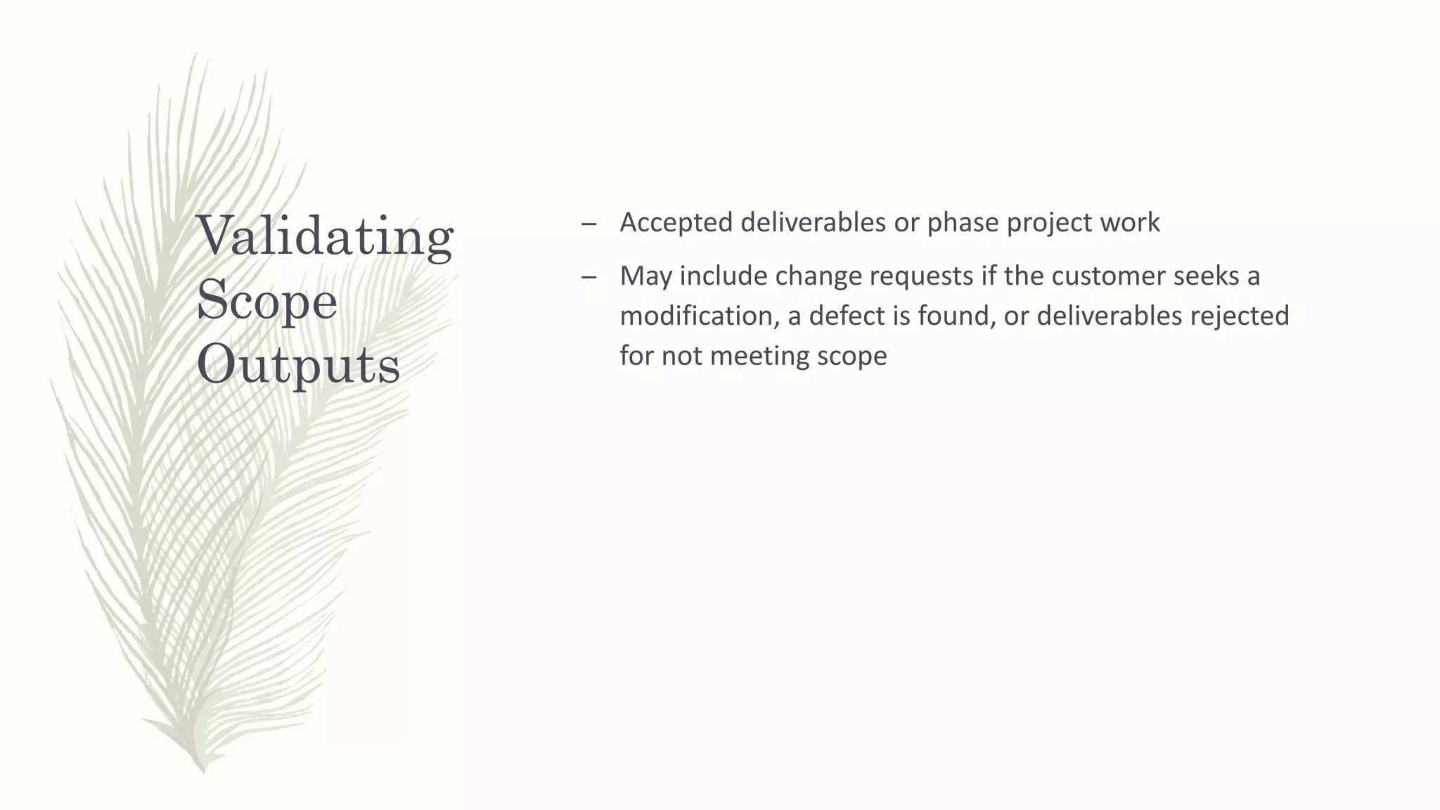Validating
Scope
Outputs
– Accepted deliverables or phase project work
– May include change requests if the customer seeks a
modification, a defect is found, or deliverables rejected
for not meeting scope
 
