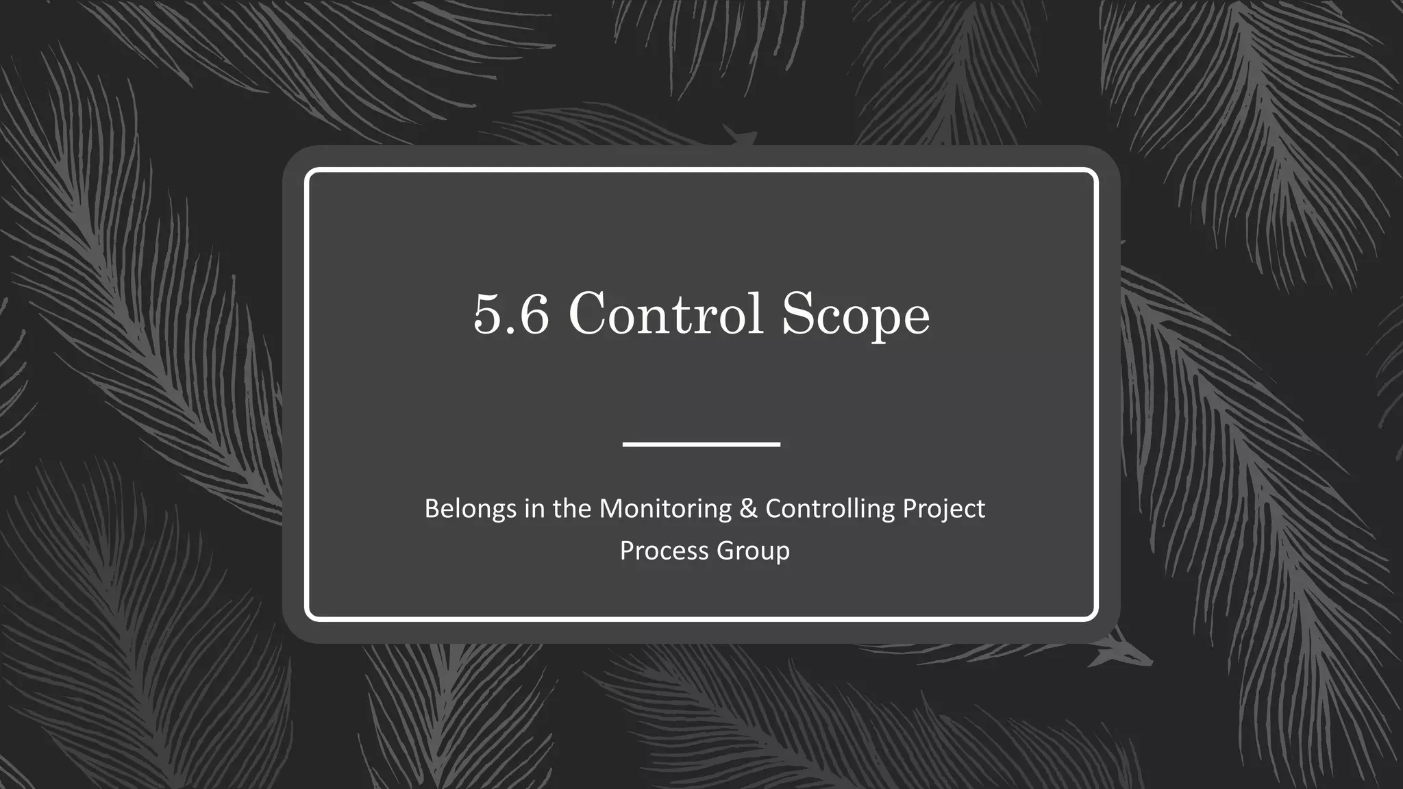5.6 Control Scope
Belongs in the Monitoring & Controlling Project
Process Group
 