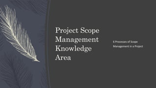 Project Scope
Management
Knowledge
Area
6 Processes of Scope
Management in a Project
 