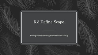 5.3 Define Scope
Belongs in the Planning Project Process Group
 