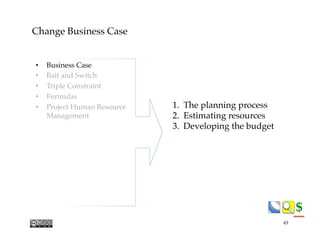 $$
Change Business Case
1.  The planning process
2.  Estimating resources
3.  Developing the budget
•  Business Case
•  Bait and Switch
•  Triple Constraint
•  Formulas
•  Project Human Resource"
Management
49
 
