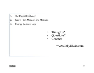 •  Thoughts?
•  Questions?
•  Contact:
www.TobyElwin.com
1.  The Project Challenge
2.  Scope, Plan, Manage, and Measure
3.  Change Business Case
Project Scope Series
66
 
