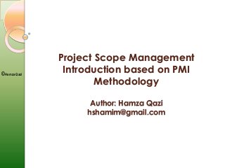 ©Hamza Qazi
Project Scope Management
Introduction based on PMI
Methodology
Author: Hamza Qazi
hshamim@gmail.com
 