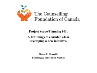 Project Scope/Planning 101:
A few things to consider when
 developing a new initiative.



         Mario R. Gravelle
   Learning & Innovation Analyst
 